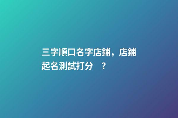 三字順口名字店鋪，店鋪起名測試打分？-第1張-店鋪起名-玄機派
